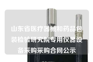 山東省醫療器械和藥品包裝檢驗研究院專用儀器設備采購采購合同公示